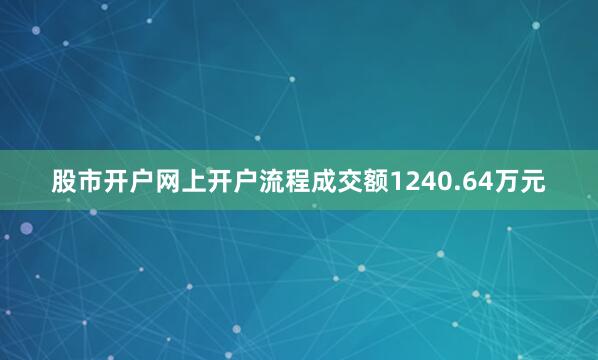 股市开户网上开户流程成交额1240.64万元