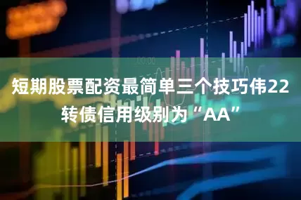 短期股票配资最简单三个技巧伟22转债信用级别为“AA”