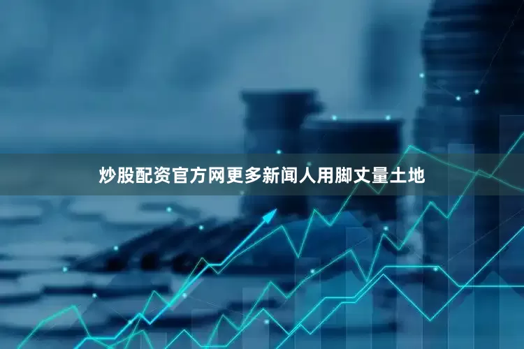 炒股配资官方网更多新闻人用脚丈量土地
