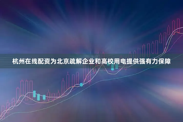 杭州在线配资为北京疏解企业和高校用电提供强有力保障