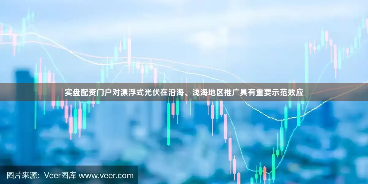 实盘配资门户对漂浮式光伏在沿海、浅海地区推广具有重要示范效应
