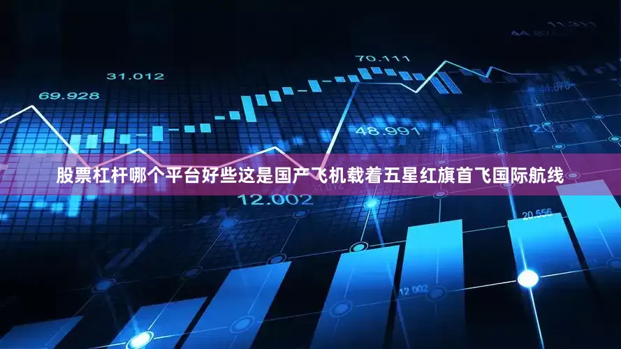 股票杠杆哪个平台好些这是国产飞机载着五星红旗首飞国际航线