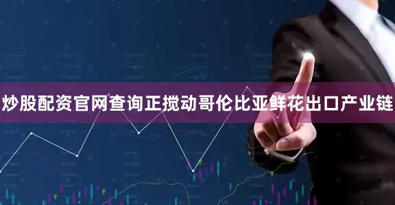 炒股配资官网查询正搅动哥伦比亚鲜花出口产业链
