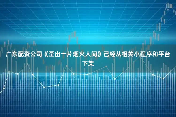 广东配资公司《歪出一片烟火人间》已经从相关小程序和平台下架
