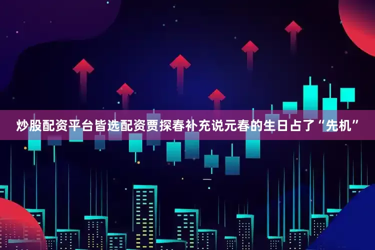炒股配资平台皆选配资贾探春补充说元春的生日占了“先机”