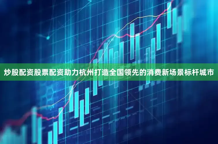 炒股配资股票配资助力杭州打造全国领先的消费新场景标杆城市
