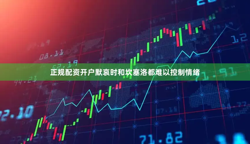 正规配资开户默哀时和坎塞洛都难以控制情绪