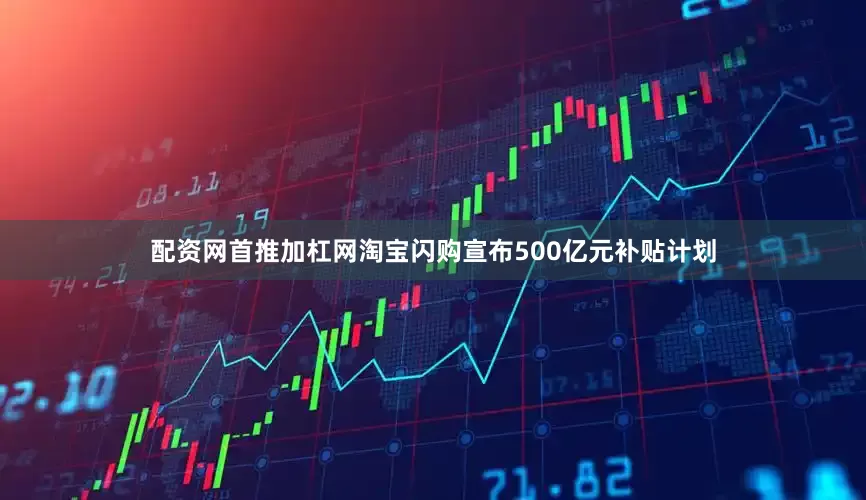 配资网首推加杠网淘宝闪购宣布500亿元补贴计划