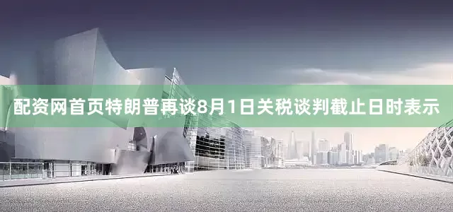配资网首页特朗普再谈8月1日关税谈判截止日时表示