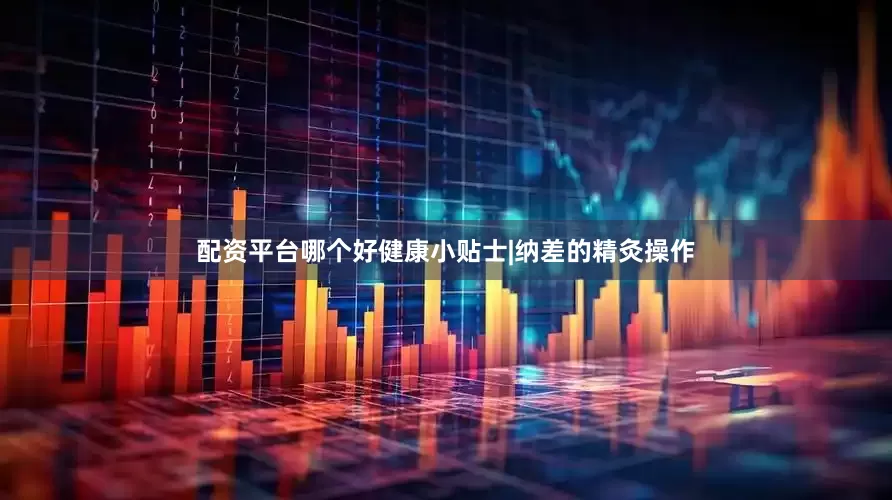 配资平台哪个好健康小贴士|纳差的精灸操作