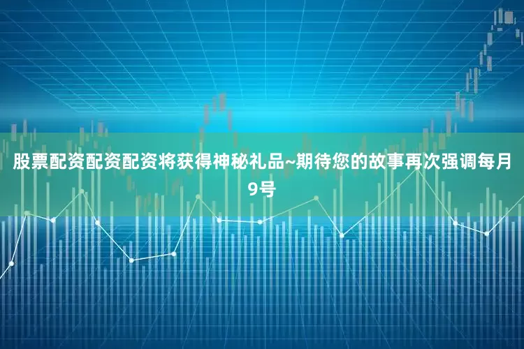 股票配资配资配资将获得神秘礼品~期待您的故事再次强调每月9号