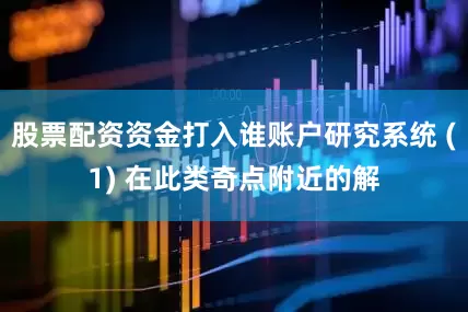 股票配资资金打入谁账户研究系统 (1) 在此类奇点附近的解