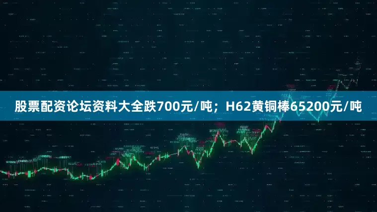股票配资论坛资料大全跌700元/吨；H62黄铜棒65200元/吨