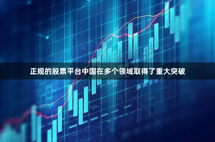 正规的股票平台中国在多个领域取得了重大突破