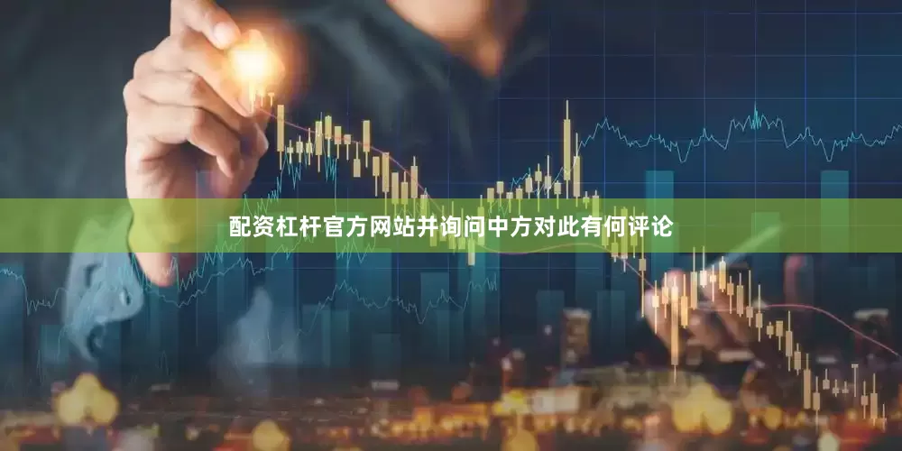 配资杠杆官方网站并询问中方对此有何评论
