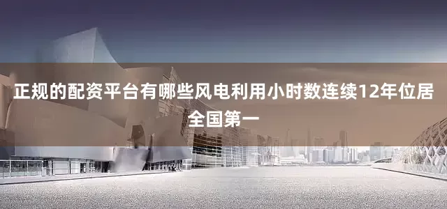 正规的配资平台有哪些风电利用小时数连续12年位居全国第一