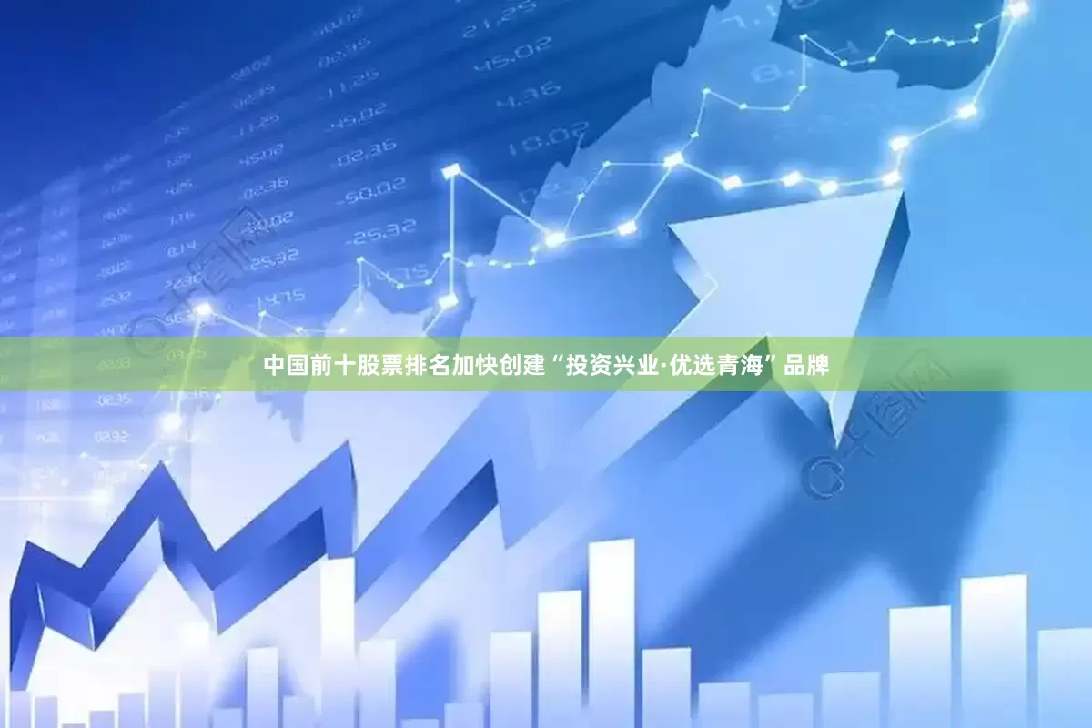 中国前十股票排名加快创建“投资兴业·优选青海”品牌