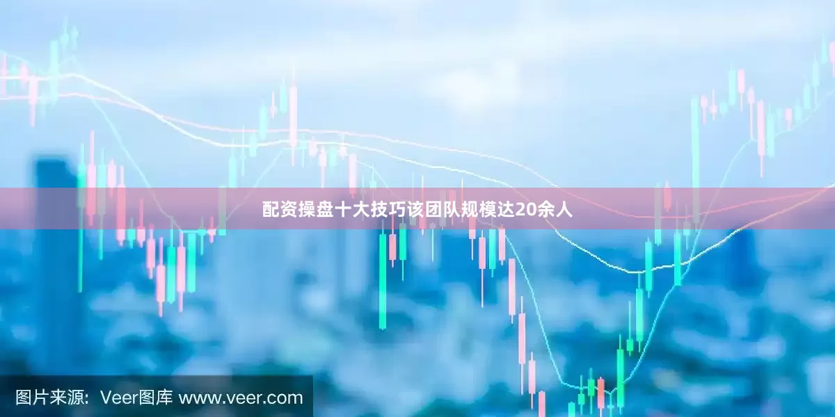 配资操盘十大技巧该团队规模达20余人
