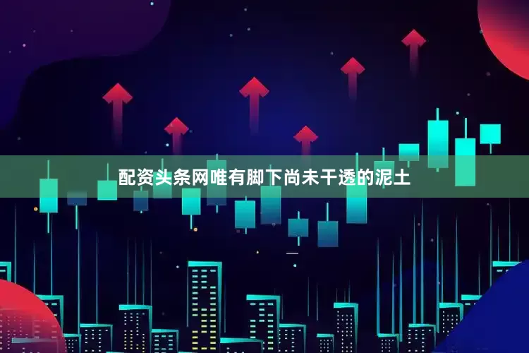 配资头条网唯有脚下尚未干透的泥土