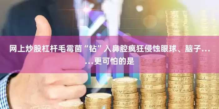 网上炒股杠杆毛霉菌“钻”入鼻腔疯狂侵蚀眼球、脑子……更可怕的是