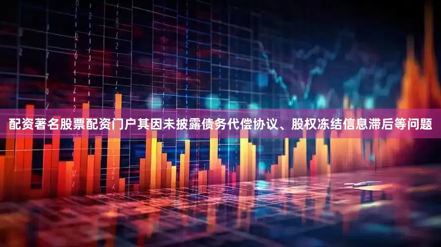 配资著名股票配资门户其因未披露债务代偿协议、股权冻结信息滞后等问题