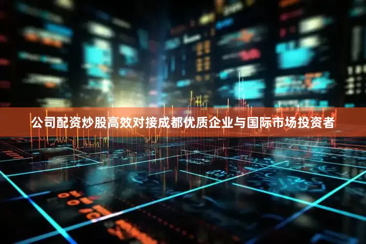 公司配资炒股高效对接成都优质企业与国际市场投资者