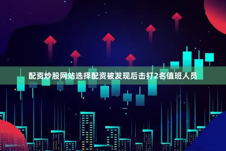 配资炒股网站选择配资被发现后击打2名值班人员