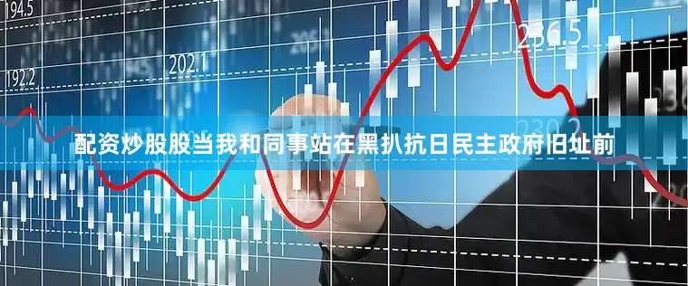 配资炒股股当我和同事站在黑扒抗日民主政府旧址前