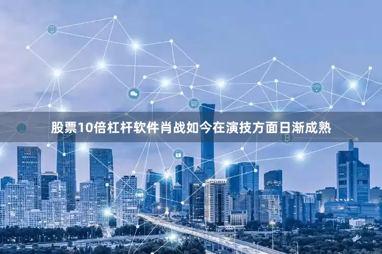 股票10倍杠杆软件肖战如今在演技方面日渐成熟