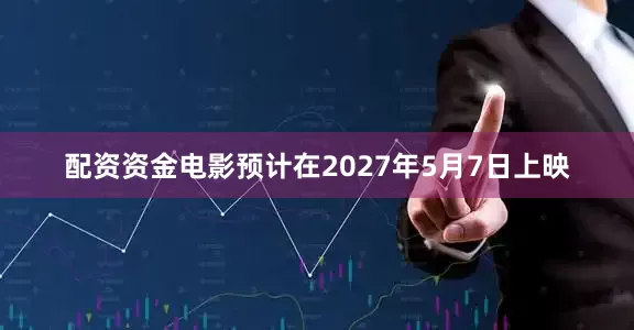 配资资金电影预计在2027年5月7日上映