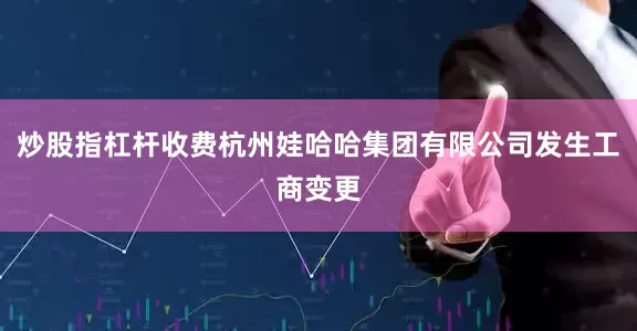 炒股指杠杆收费杭州娃哈哈集团有限公司发生工商变更
