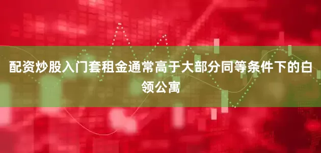 配资炒股入门套租金通常高于大部分同等条件下的白领公寓