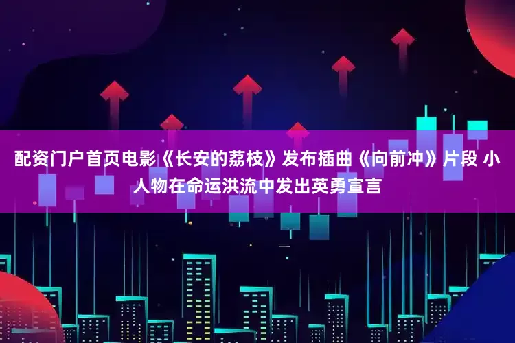 配资门户首页电影《长安的荔枝》发布插曲《向前冲》片段 小人物在命运洪流中发出英勇宣言