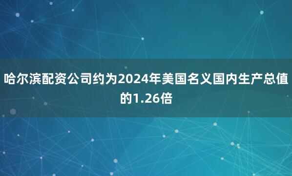 哈尔滨配资公司约为2024年美国名义国内生产总值的1.26倍