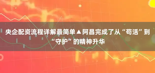 央企配资流程详解最简单▲阿昌完成了从“苟活”到“守护”的精神升华
