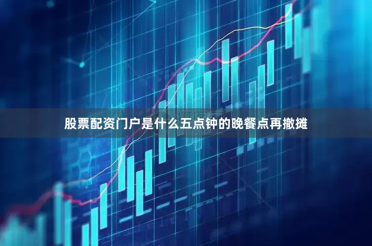 股票配资门户是什么五点钟的晚餐点再撤摊