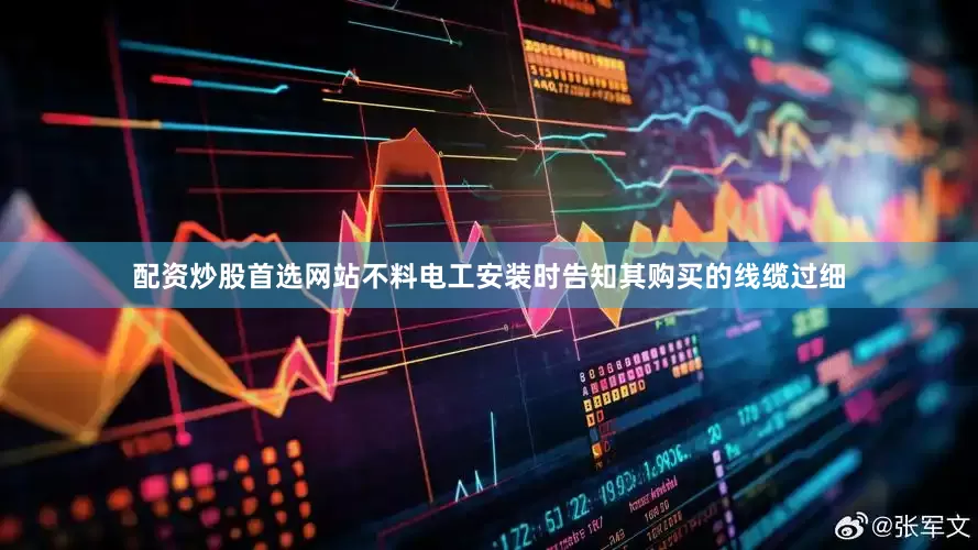 配资炒股首选网站不料电工安装时告知其购买的线缆过细