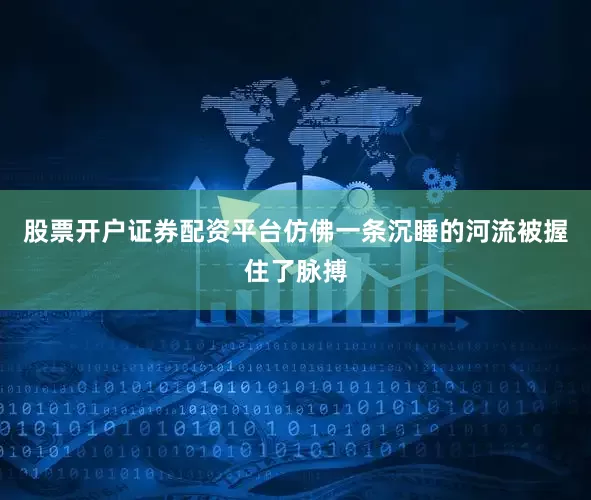 股票开户证券配资平台仿佛一条沉睡的河流被握住了脉搏