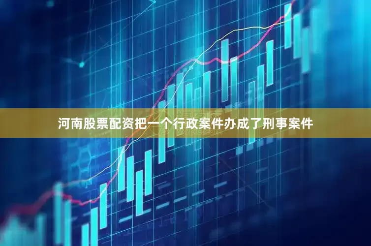 河南股票配资把一个行政案件办成了刑事案件