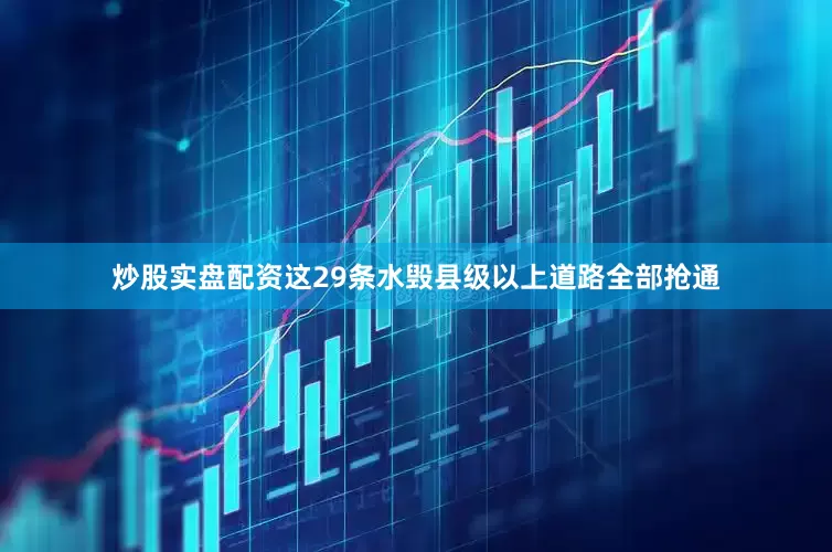 炒股实盘配资这29条水毁县级以上道路全部抢通