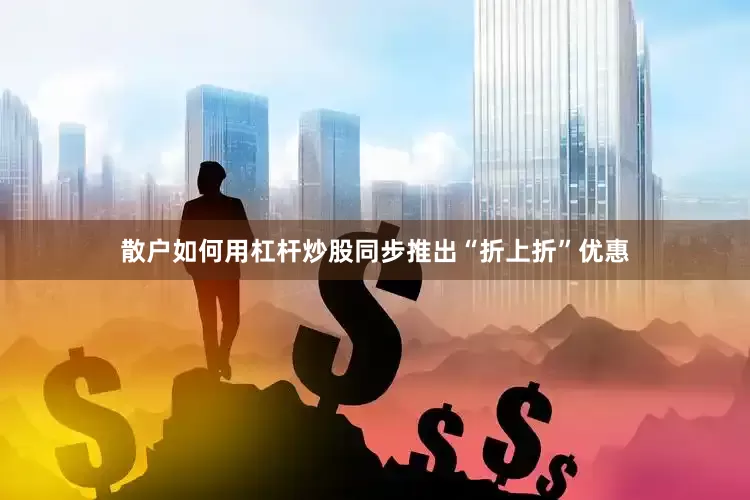 散户如何用杠杆炒股同步推出“折上折”优惠