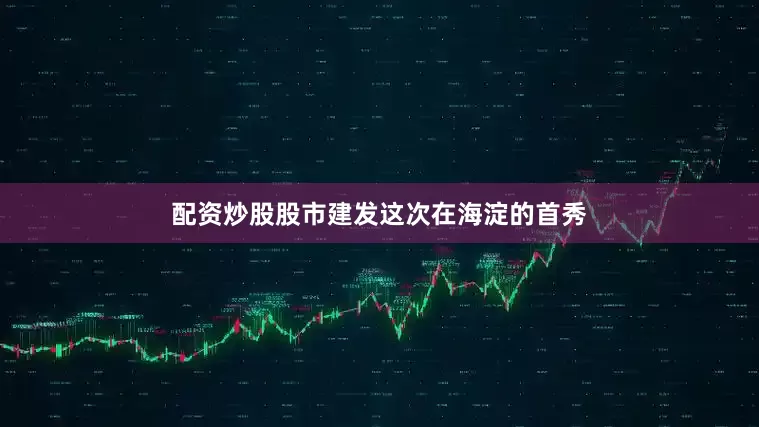 配资炒股股市建发这次在海淀的首秀