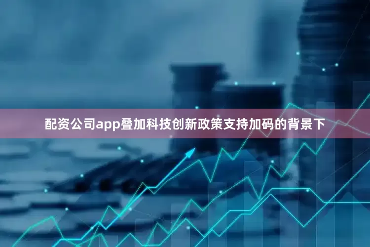 配资公司app叠加科技创新政策支持加码的背景下