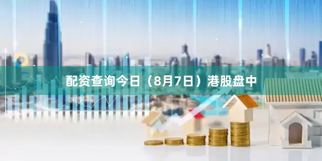 配资查询今日（8月7日）港股盘中