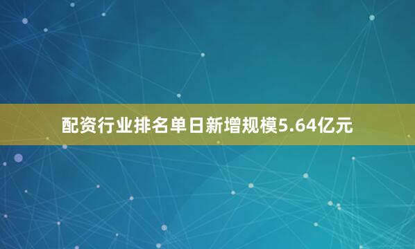 配资行业排名单日新增规模5.64亿元