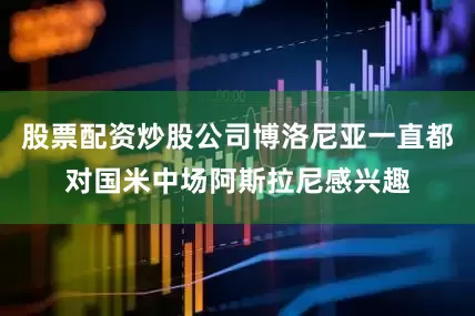 股票配资炒股公司博洛尼亚一直都对国米中场阿斯拉尼感兴趣