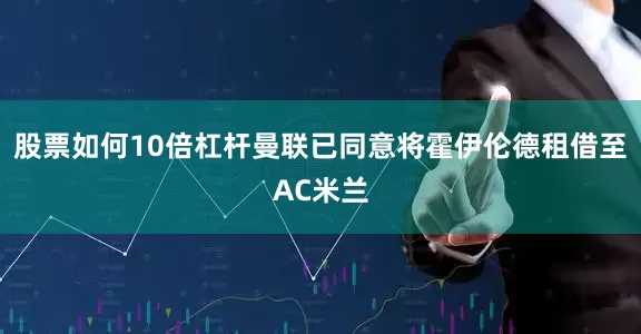 股票如何10倍杠杆曼联已同意将霍伊伦德租借至AC米兰