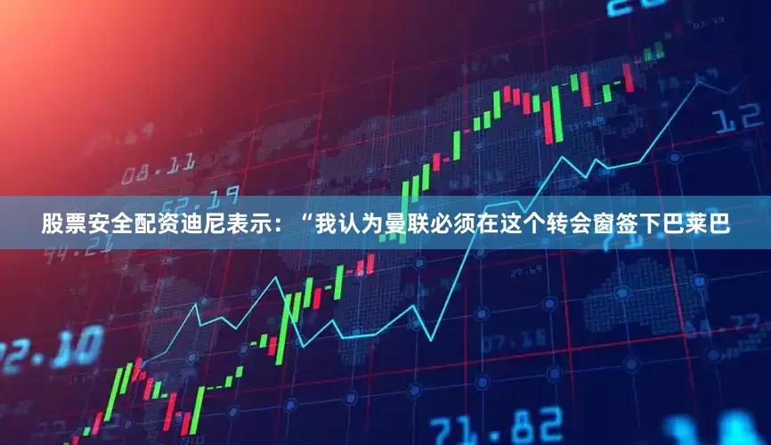 股票安全配资迪尼表示：“我认为曼联必须在这个转会窗签下巴莱巴