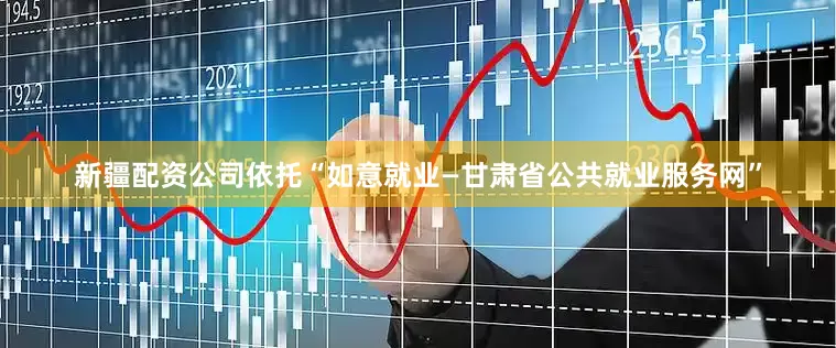 新疆配资公司依托“如意就业—甘肃省公共就业服务网”