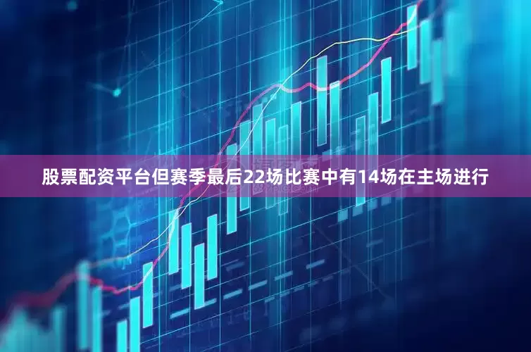 股票配资平台但赛季最后22场比赛中有14场在主场进行